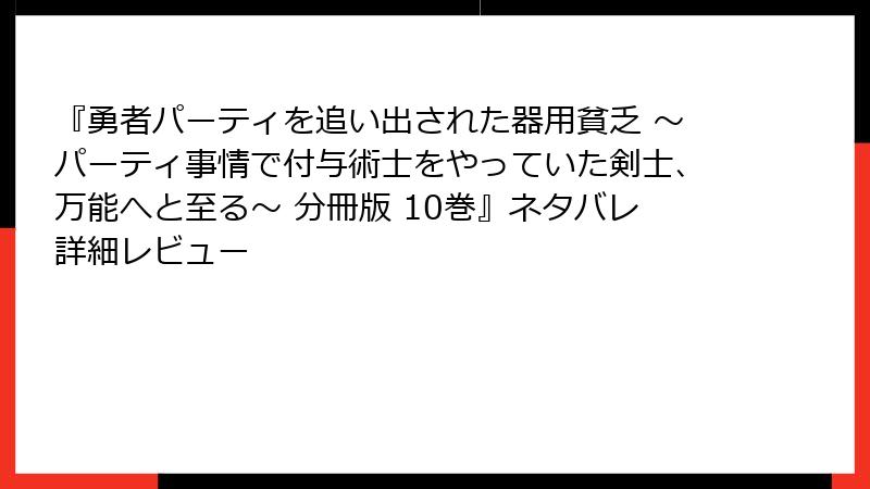 『勇者パーティを追い出された器用貧乏 ~パーティ事情で付与術士をやっていた剣士、万能へと至る~ 分冊版 10巻』ネタバレ詳細レビュー