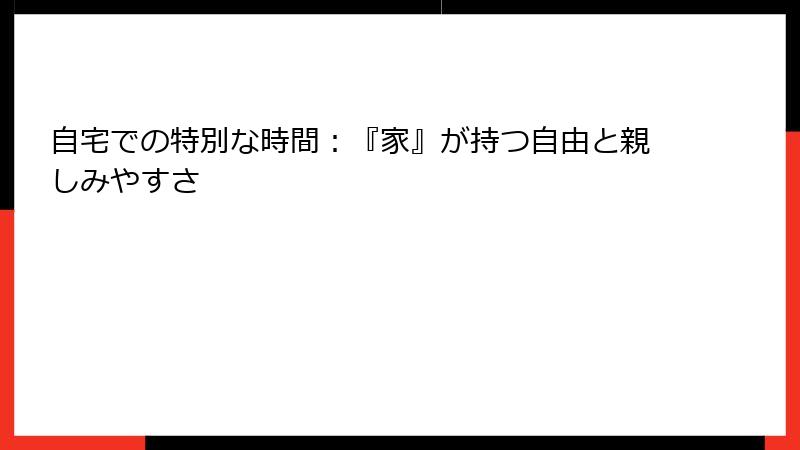 自宅での特別な時間：『家』が持つ自由と親しみやすさ