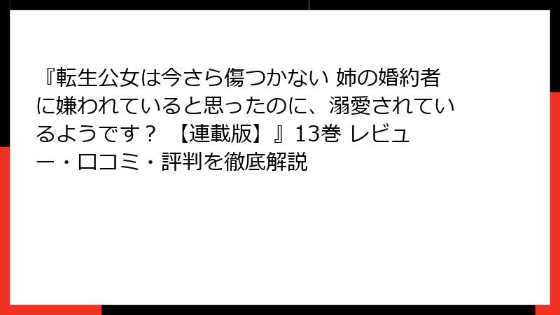 『転生公女は今さら傷つかない 姉の婚約者に嫌われていると思ったのに、溺愛されているようです？ 【連載版】』13巻 レビュー・口コミ・評判を徹底解説
