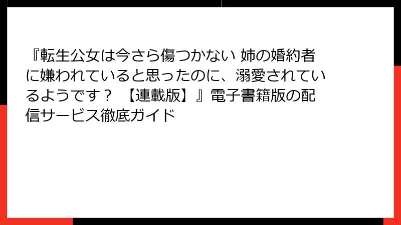 『転生公女は今さら傷つかない 姉の婚約者に嫌われていると思ったのに、溺愛されているようです？ 【連載版】』電子書籍版の配信サービス徹底ガイド