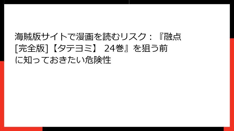 海賊版サイトで漫画を読むリスク：『融点 [完全版]【タテヨミ】 24巻』を狙う前に知っておきたい危険性