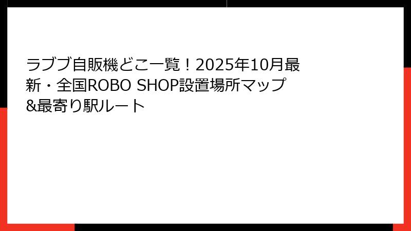 ラブブ自販機どこ一覧！2025年10月最新・全国ROBO SHOP設置場所マップ&最寄り駅ルート