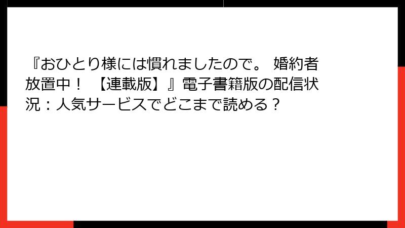 『おひとり様には慣れましたので。 婚約者放置中！ 【連載版】』電子書籍版の配信状況：人気サービスでどこまで読める？