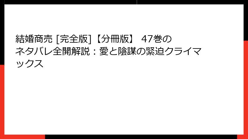 結婚商売 [完全版]【分冊版】 47巻のネタバレ全開解説：愛と陰謀の緊迫クライマックス
