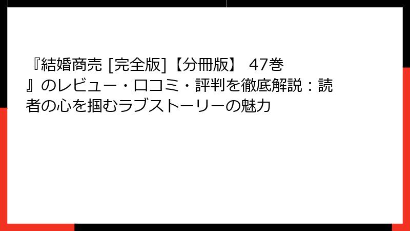 『結婚商売 [完全版]【分冊版】 47巻』のレビュー・口コミ・評判を徹底解説：読者の心を掴むラブストーリーの魅力