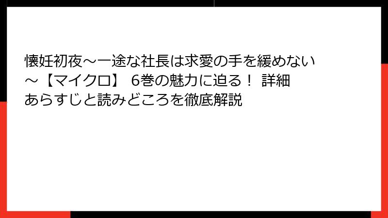 懐妊初夜～一途な社長は求愛の手を緩めない～【マイクロ】 6巻の魅力に迫る！ 詳細あらすじと読みどころを徹底解説