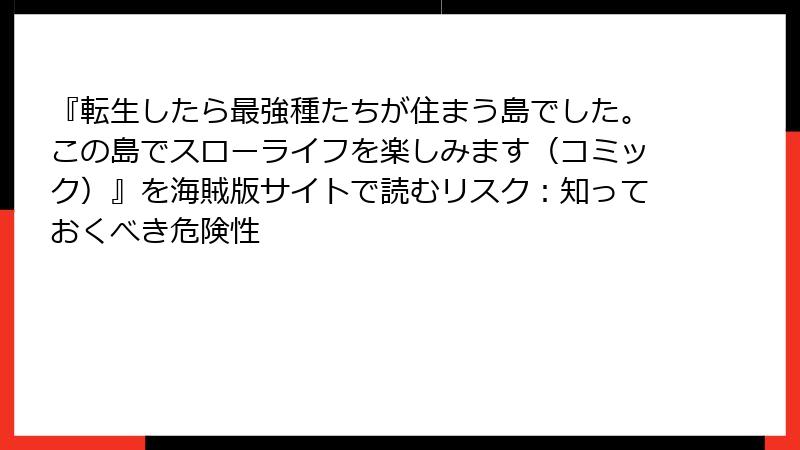 『転生したら最強種たちが住まう島でした。この島でスローライフを楽しみます(コミック)』を海賊版サイトで読むリスク:知っておくべき危険性