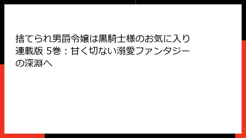 捨てられ男爵令嬢は黒騎士様のお気に入り 連載版 5巻：甘く切ない溺愛ファンタジーの深淵へ