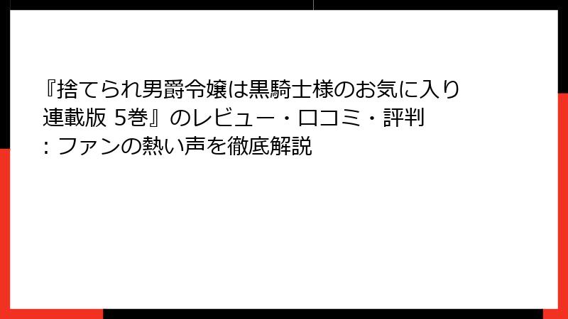 『捨てられ男爵令嬢は黒騎士様のお気に入り 連載版 5巻』のレビュー・口コミ・評判：ファンの熱い声を徹底解説
