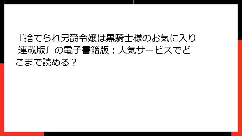 『捨てられ男爵令嬢は黒騎士様のお気に入り 連載版』の電子書籍版：人気サービスでどこまで読める？