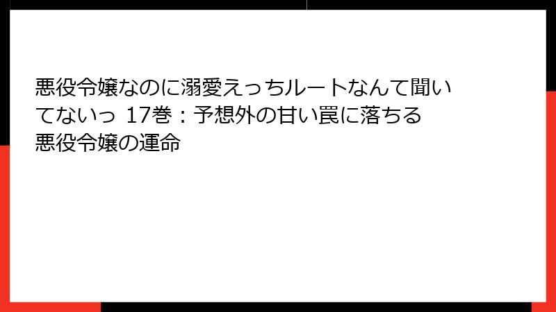 悪役令嬢なのに溺愛えっちルートなんて聞いてないっ 17巻：予想外の甘い罠に落ちる悪役令嬢の運命