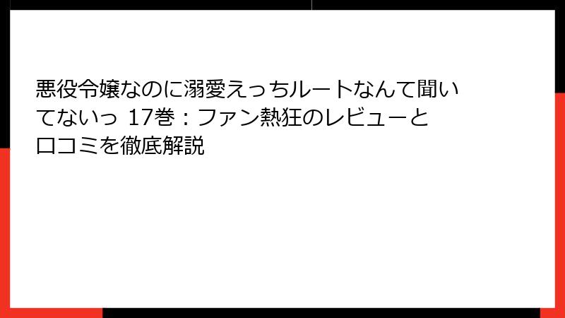 悪役令嬢なのに溺愛えっちルートなんて聞いてないっ 17巻：ファン熱狂のレビューと口コミを徹底解説