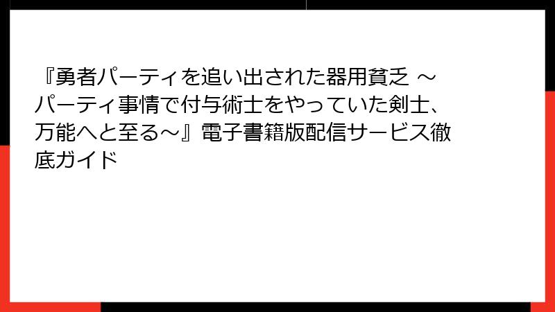 『勇者パーティを追い出された器用貧乏 ~パーティ事情で付与術士をやっていた剣士、万能へと至る~』電子書籍版配信サービス徹底ガイド