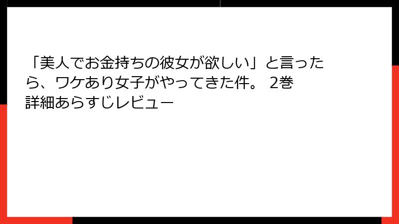 「美人でお金持ちの彼女が欲しい」と言ったら、ワケあり女子がやってきた件。 2巻 詳細あらすじレビュー