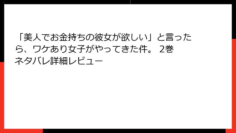 「美人でお金持ちの彼女が欲しい」と言ったら、ワケあり女子がやってきた件。 2巻 ネタバレ詳細レビュー