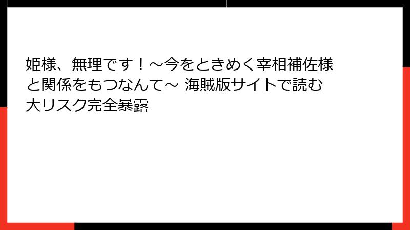 姫様、無理です！～今をときめく宰相補佐様と関係をもつなんて～ 海賊版サイトで読む大リスク完全暴露