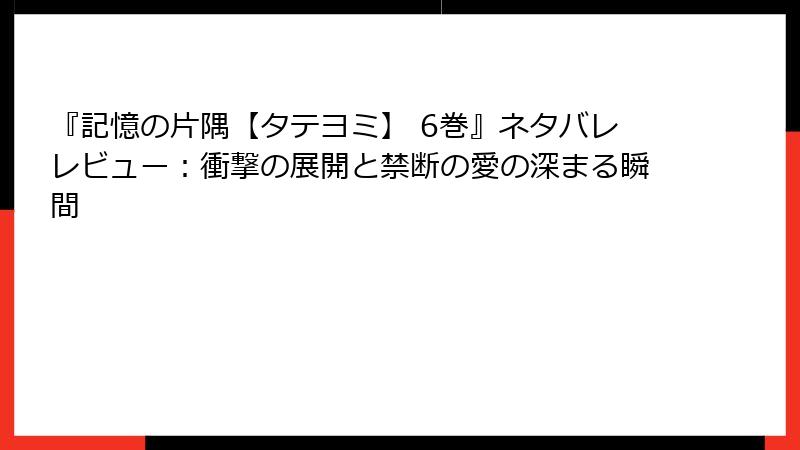 『記憶の片隅【タテヨミ】 6巻』ネタバレレビュー:衝撃の展開と禁断の愛の深まる瞬間