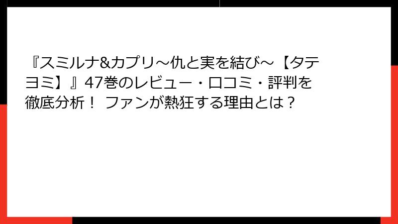『スミルナ&カプリ～仇と実を結び～【タテヨミ】』47巻のレビュー・口コミ・評判を徹底分析！ ファンが熱狂する理由とは？