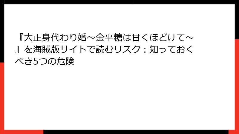『大正身代わり婚～金平糖は甘くほどけて～』を海賊版サイトで読むリスク：知っておくべき5つの危険