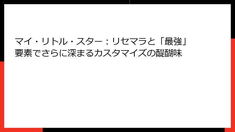 マイ・リトル・スター：リセマラと「最強」要素でさらに深まるカスタマイズの醍醐味
