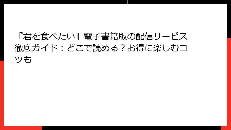 『君を食べたい』電子書籍版の配信サービス徹底ガイド:どこで読める?お得に楽しむコツも