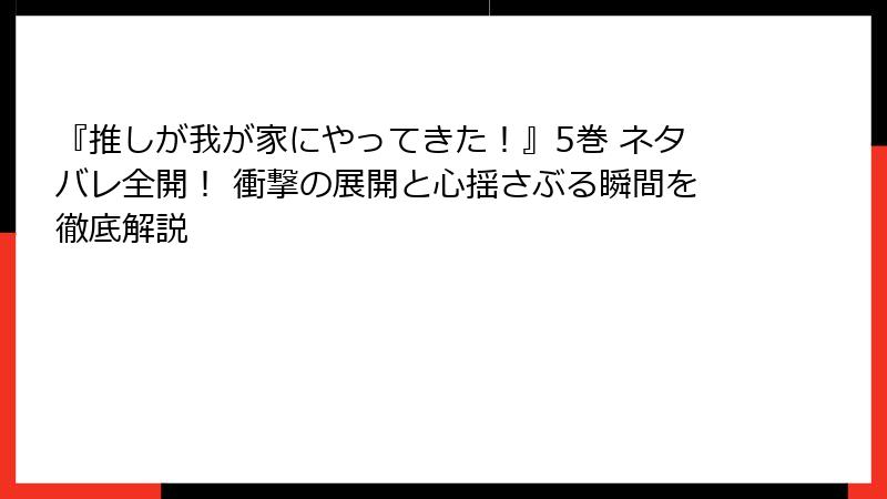 『推しが我が家にやってきた！』5巻 ネタバレ全開！ 衝撃の展開と心揺さぶる瞬間を徹底解説