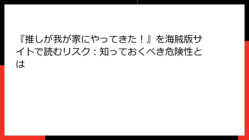『推しが我が家にやってきた！』を海賊版サイトで読むリスク：知っておくべき危険性とは