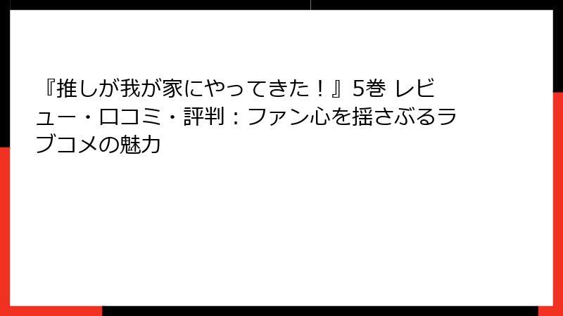 『推しが我が家にやってきた！』5巻 レビュー・口コミ・評判：ファン心を揺さぶるラブコメの魅力