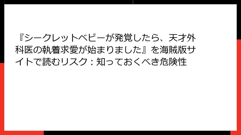 『シークレットベビーが発覚したら、天才外科医の執着求愛が始まりました』を海賊版サイトで読むリスク：知っておくべき危険性
