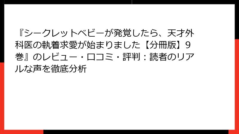 『シークレットベビーが発覚したら、天才外科医の執着求愛が始まりました【分冊版】9巻』のレビュー・口コミ・評判：読者のリアルな声を徹底分析