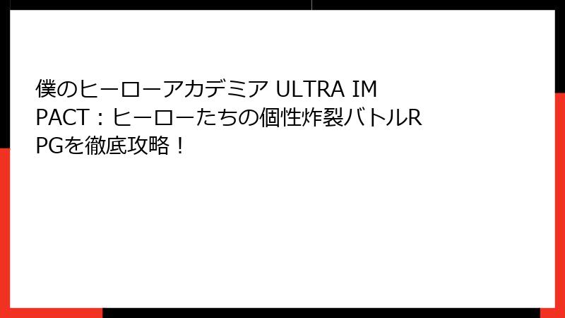 僕のヒーローアカデミア ULTRA IMPACT：ヒーローたちの個性炸裂バトルRPGを徹底攻略！