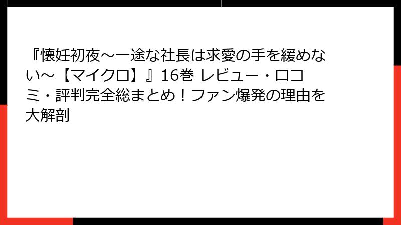 『懐妊初夜～一途な社長は求愛の手を緩めない～【マイクロ】』16巻 レビュー・口コミ・評判完全総まとめ！ファン爆発の理由を大解剖