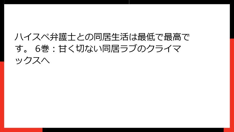 ハイスペ弁護士との同居生活は最低で最高です。 6巻：甘く切ない同居ラブのクライマックスへ