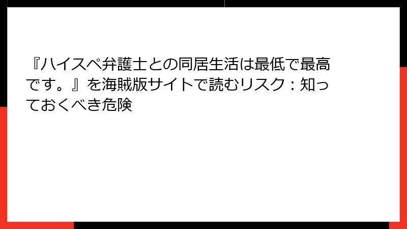 『ハイスペ弁護士との同居生活は最低で最高です。』を海賊版サイトで読むリスク：知っておくべき危険