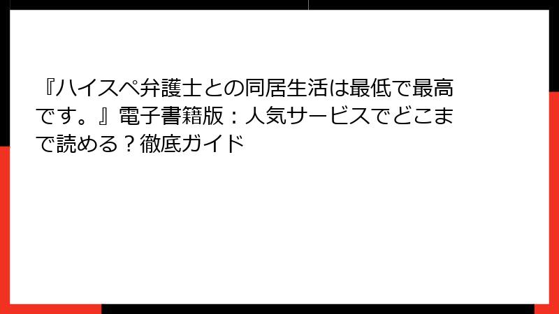 『ハイスペ弁護士との同居生活は最低で最高です。』電子書籍版：人気サービスでどこまで読める？徹底ガイド