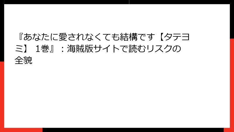 『あなたに愛されなくても結構です【タテヨミ】 1巻』:海賊版サイトで読むリスクの全貌
