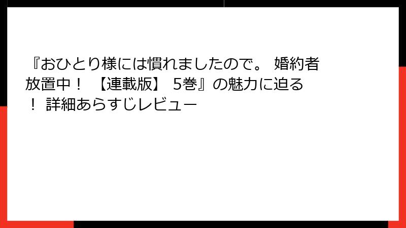 『おひとり様には慣れましたので。 婚約者放置中！ 【連載版】 5巻』の魅力に迫る！ 詳細あらすじレビュー