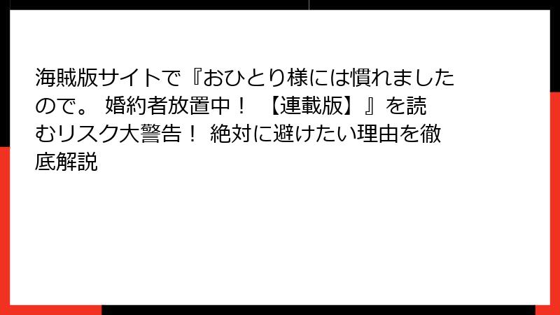 海賊版サイトで『おひとり様には慣れましたので。 婚約者放置中！ 【連載版】』を読むリスク大警告！ 絶対に避けたい理由を徹底解説