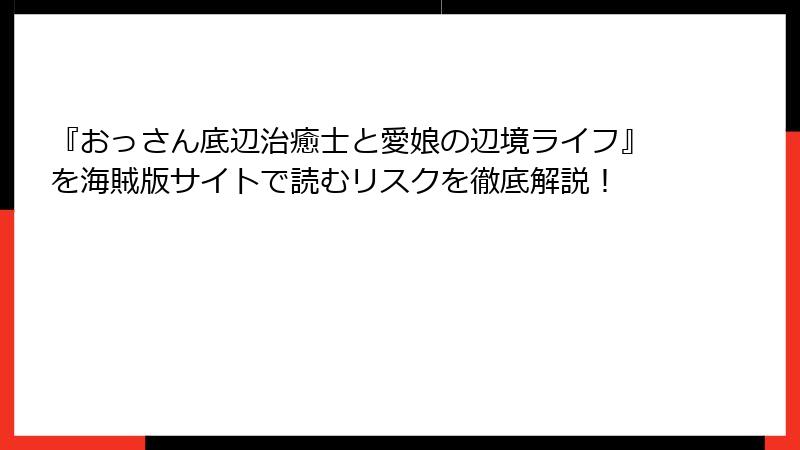 『おっさん底辺治癒士と愛娘の辺境ライフ』を海賊版サイトで読むリスクを徹底解説!