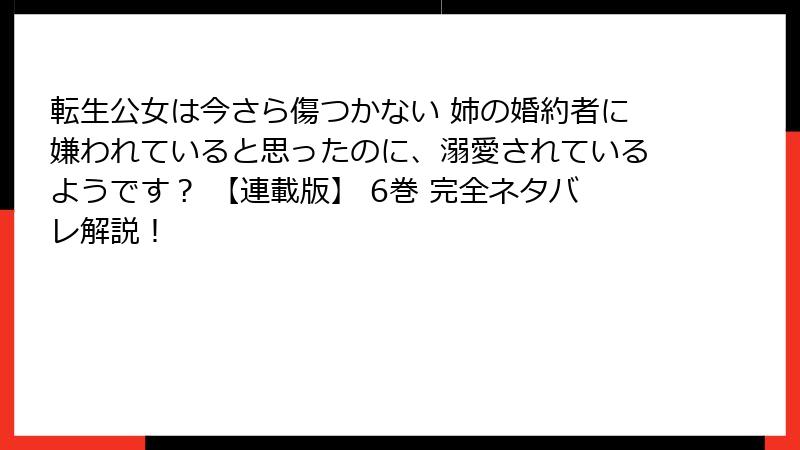 転生公女は今さら傷つかない 姉の婚約者に嫌われていると思ったのに、溺愛されているようです？ 【連載版】 6巻 完全ネタバレ解説！