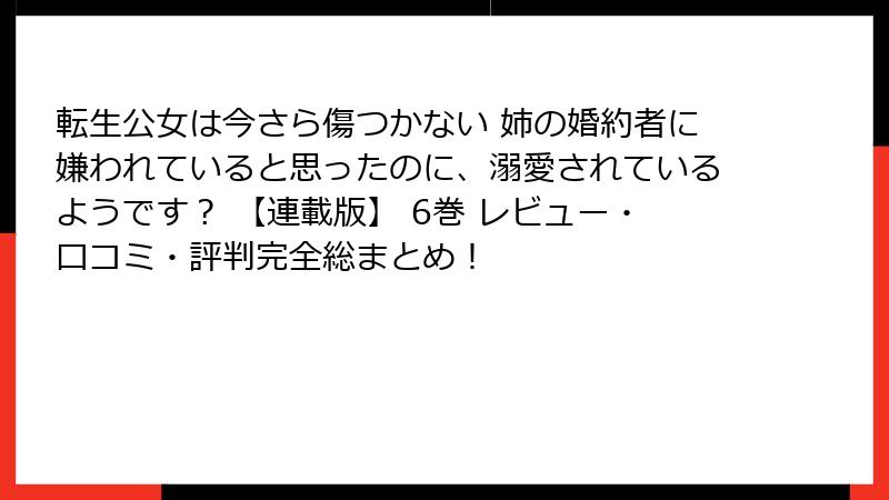 転生公女は今さら傷つかない 姉の婚約者に嫌われていると思ったのに、溺愛されているようです？ 【連載版】 6巻 レビュー・口コミ・評判完全総まとめ！