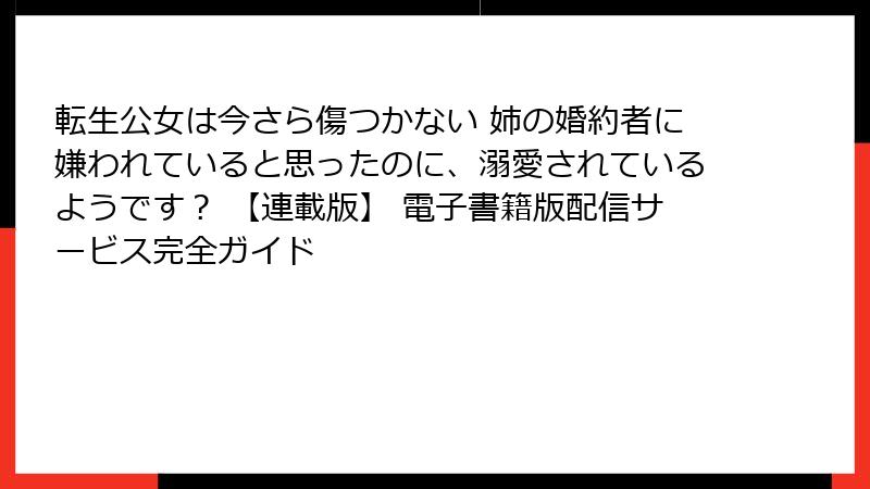 転生公女は今さら傷つかない 姉の婚約者に嫌われていると思ったのに、溺愛されているようです？ 【連載版】 電子書籍版配信サービス完全ガイド