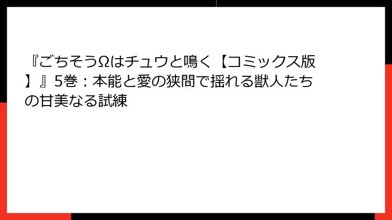 『ごちそうΩはチュウと鳴く【コミックス版】』5巻：本能と愛の狭間で揺れる獣人たちの甘美なる試練