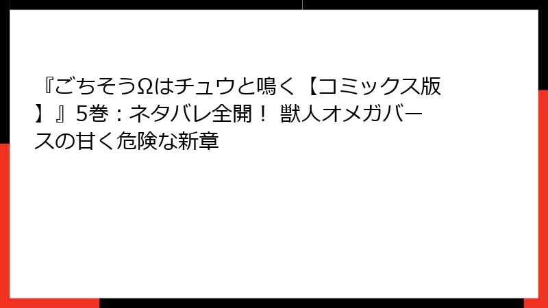 『ごちそうΩはチュウと鳴く【コミックス版】』5巻：ネタバレ全開！ 獣人オメガバースの甘く危険な新章
