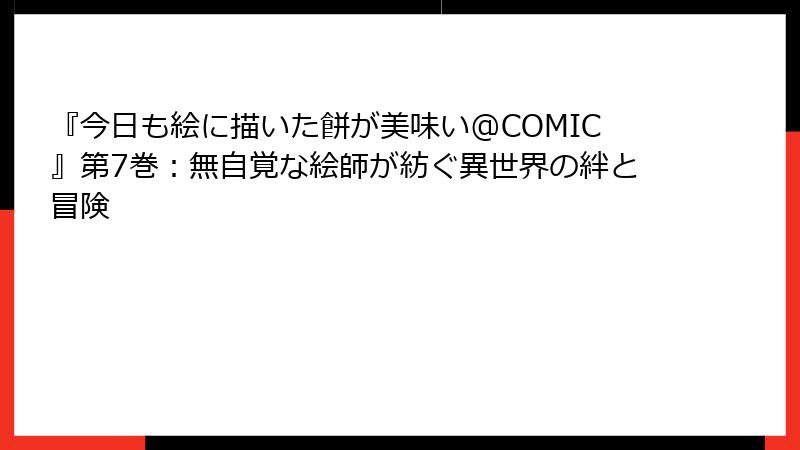 『今日も絵に描いた餅が美味い@COMIC』第7巻：無自覚な絵師が紡ぐ異世界の絆と冒険
