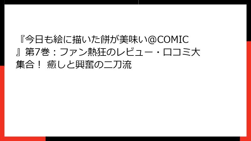 『今日も絵に描いた餅が美味い@COMIC』第7巻：ファン熱狂のレビュー・口コミ大集合！ 癒しと興奮の二刀流