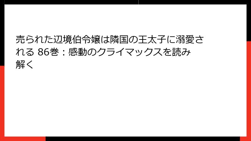 売られた辺境伯令嬢は隣国の王太子に溺愛される 86巻：感動のクライマックスを読み解く