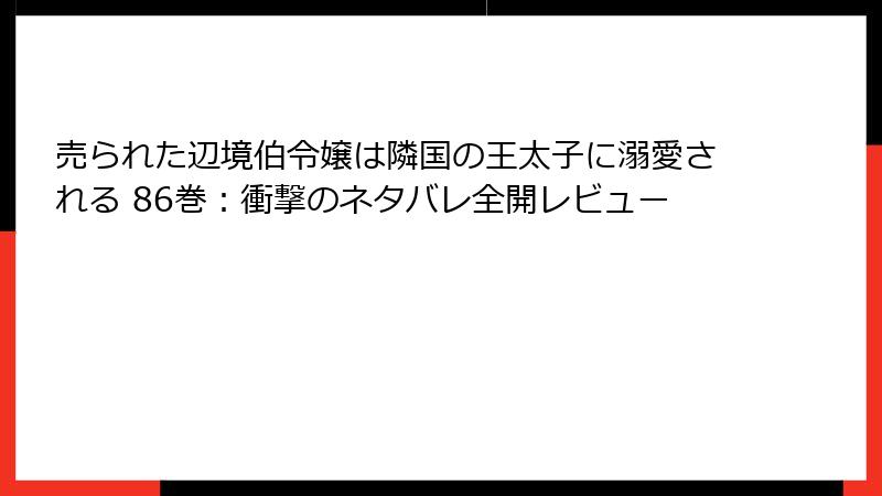 売られた辺境伯令嬢は隣国の王太子に溺愛される 86巻：衝撃のネタバレ全開レビュー