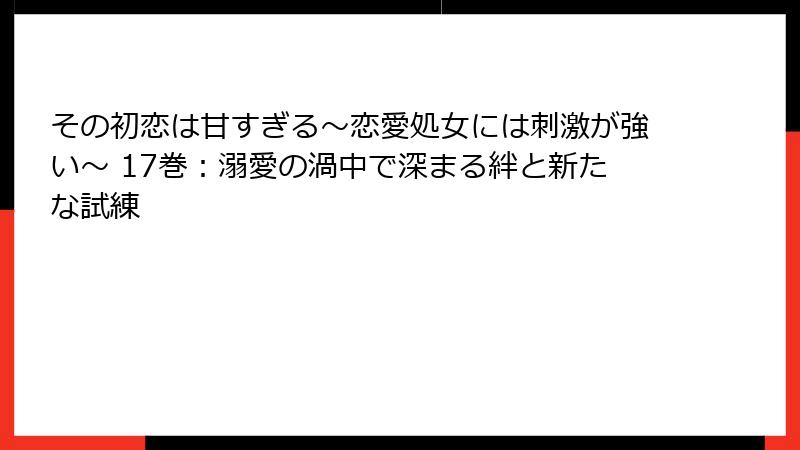 その初恋は甘すぎる～恋愛処女には刺激が強い～ 17巻：溺愛の渦中で深まる絆と新たな試練
