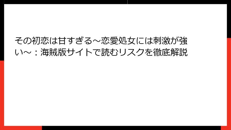 その初恋は甘すぎる～恋愛処女には刺激が強い～：海賊版サイトで読むリスクを徹底解説
